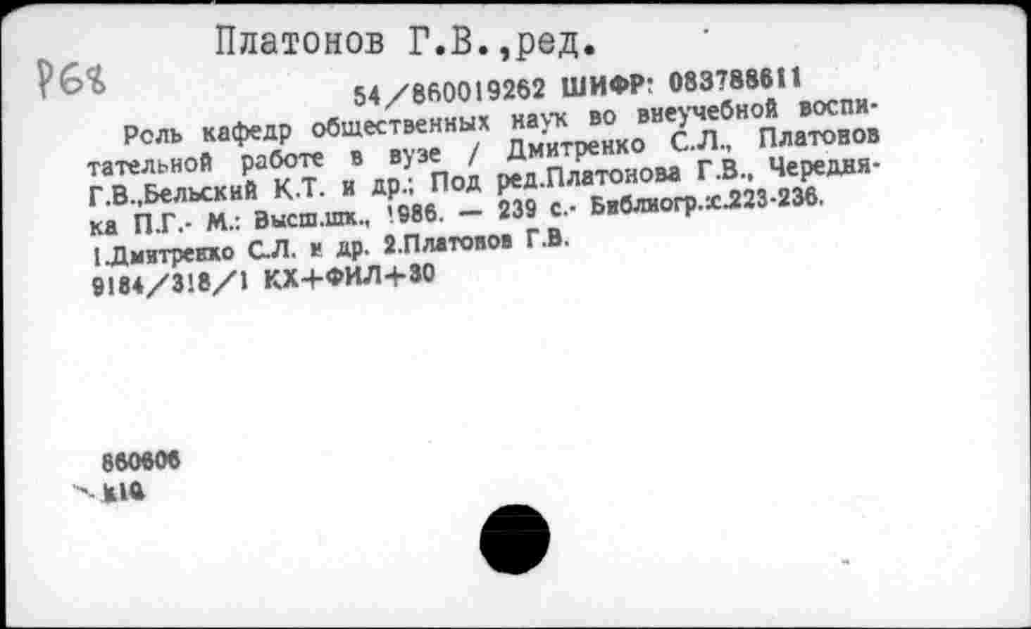 ﻿Платонов Г.В.,ред.
рбч	54/860019262 ШИФР: 08378861 1
Рель кафедр общественных наук во* вне^'^ Н°Платонов тательной работе в вуз/ Д п м г.в„ Чередия-Г.В.,Бельский К-Т. и др.. Под ред ивлиогр.х.223-23в. ка П.Г.- М.: Эысш.шк., ’-986. - 238 с. вволм н ! Дмитренко С.Л. в др. 2.Платонов Г.В.
9184/318/1 КХ+ФИЛ+30
860808